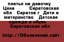 платье на девочку › Цена ­ 500 - Саратовская обл., Саратов г. Дети и материнство » Детская одежда и обувь   . Саратовская обл.